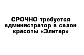 СРОЧНО требуется администратор в салон красоты «Элитар»